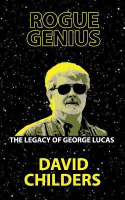 Rogue Genius: The Legacy of George Lucas by Childers, David