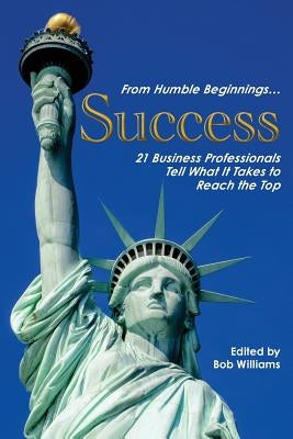 From Humble Beginnings. . . Success: 21 Business Professionals Tell What It Takes to Reach the Top by Williams, Bob