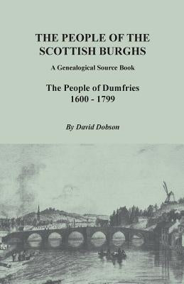 People of the Scottish Burghs: A Genealogical Source Book. the People of Dumfries, 1600-1799 by Dobson, David