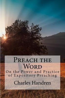 Preach the Word: On the Power and Practice of Expository Preaching by Handren, Charles