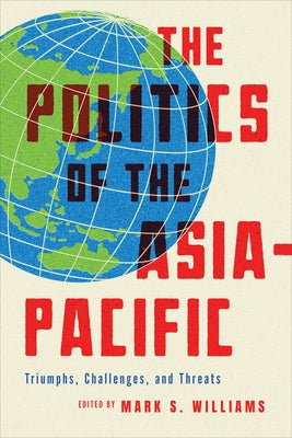 The Politics of the Asia-Pacific: Triumphs, Challenges, and Threats by Williams, Mark S.
