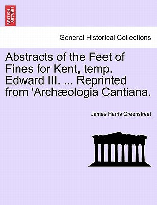 Abstracts of the Feet of Fines for Kent, Temp. Edward III. ... Reprinted from 'archæologia Cantiana. by Greenstreet, James Harris