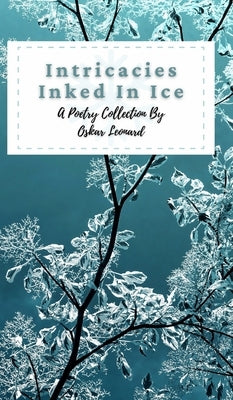 Intricacies Inked In Ice: A Collection Of Winter-Themed Poetry by Leonard, Oskar