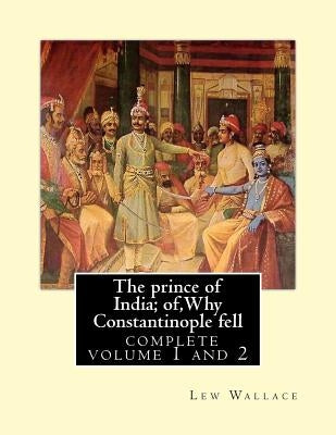 The prince of India; of, Why Constantinople fell, Lew Wallace complete volume 1,2: vovel(1893) complete volume 1 and 2 by Wallace, Lew