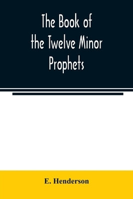 The book of the twelve Minor prophets: translated from the original Hebrew, with a commentary, critical, philological, and exegetical by Henderson, E.