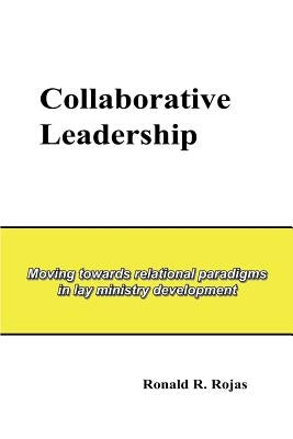 Collaborative Leadership: Moving towards relational paradigms in lay ministry development by Rojas, Ronald R.