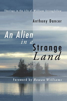 An Alien in a Strange Land: Theology in the Life of William Stringfellow by Dancer, Anthony