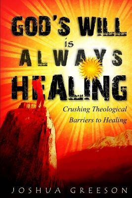 God's Will is Always Healing: Crushing Theological Barriers to Healing by Greeson, Joshua