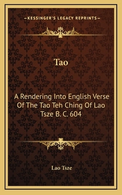 Tao: A Rendering Into English Verse of the Tao Teh Ching of Lao Tsze B. C. 604 by Tsze, Lao