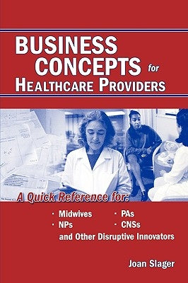 Business Concepts for Healthcare Providers: A Quick Reference for Midwives, NPs, PAs, CNSs, and Other Disruptive Innovators by Slager, Joan