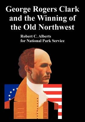 George Rogers Clark and the Winning of the Old Northwest by Alberts, Robert C.