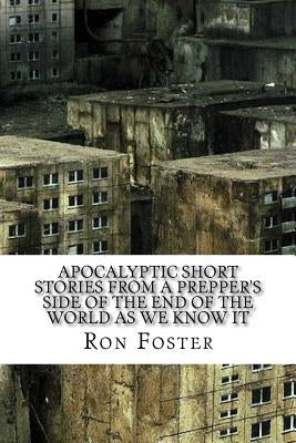 Apocalyptic Short Stories From The Prepper Side Of The End Of The World As We Know It by Foster, Ron