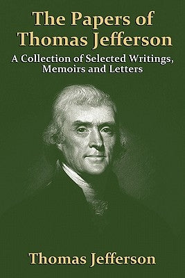 The Papers of Thomas Jefferson: A Collection of Selected Writings, Memoirs and Letters by Jefferson, Thomas