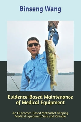 Evidence-Based Maintenance of Medical Equipment: An Outcomes-Based Method of Keeping Medical Equipment Safe and Reliable by Wang, Binseng