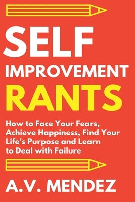 Self-Improvement Rants: How to Face Your Fears, Achieve Happiness, Find Your Life's Purpose and Learn to Deal with Failure by Mendez, A. V.