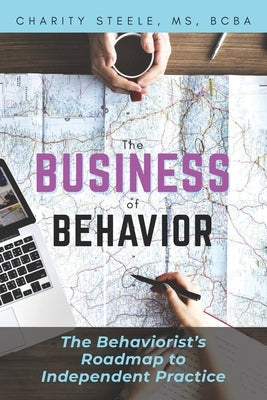 The Business of Behavior: The Behaviorist's Roadmap to Independent Practice by Steele, Charity