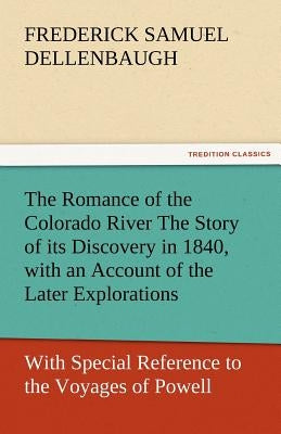 The Romance of the Colorado River the Story of Its Discovery in 1840, with an Account of the Later Explorations, and with Special Reference to the Voy by Dellenbaugh, Frederick Samuel