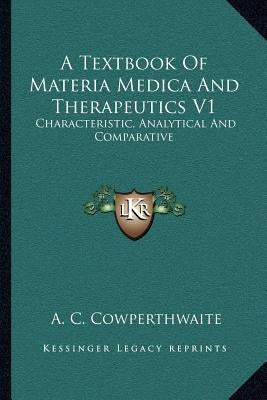 A Textbook of Materia Medica and Therapeutics V1: Characteristic, Analytical and Comparative by Cowperthwaite, Allen Corson