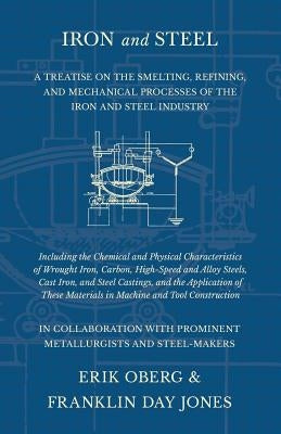 Iron and Steel - A Treatise on the Smelting, Refining, and Mechanical Processes of the Iron and Steel Industry, Including the Chemical and Physical Ch by Oberg, Erik
