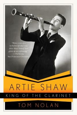 Artie Shaw, King of the Clarinet: His Life and Times by Nolan, Tom