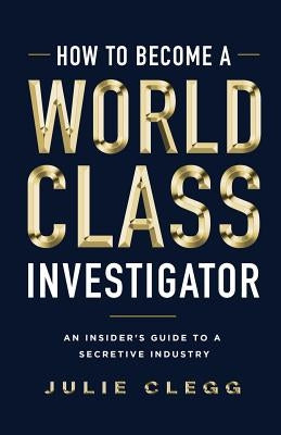 How to Become a World-Class Investigator: An Insider's Guide to a Secretive Industry by Clegg, Julie
