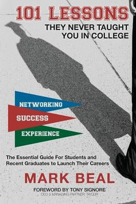 101 Lessons They Never Taught You In College: The Essential Guide for Students and Recent Graduates to Launch Their Careers by Beal, Mark