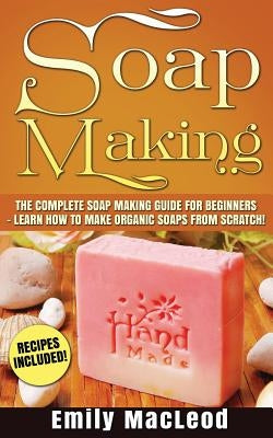 Soap Making: Soap Making Guide for Beginners - Learn How to Make Organic Soaps from Scratch! Recipes Included! by MacLeod, Emily