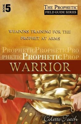 Prophetic Warrior: Weapons Training for the Prophet at Arms by Toach, Colette