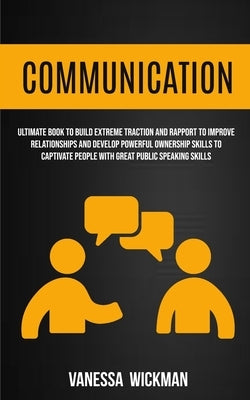 Communication: Ultimate Book To Build Extreme Traction And Rapport To Improve Relationships And Develop Powerful Ownership Skills To by Wickman, Vanessa