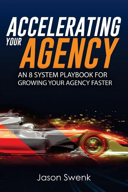Accelerating Your Agency: An 8 System Playbook for Growing Your Agency Faster by Swenk, Jason