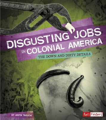 Disgusting Jobs in Colonial America: The Down and Dirty Details by Yasuda, Anita