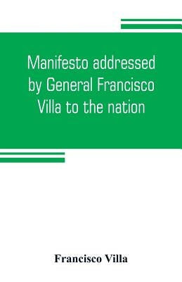 Manifesto addressed by General Francisco Villa to the nation, and documents justifying the disavowal of Venustiano Carranza as first chief of the revo by Villa, Francisco