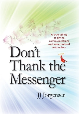 Don't Thank the Messenger: A true telling of divine communications and supernatural encounters by Jorgensen, Jj