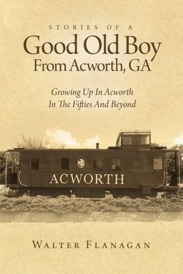 Stories Of A Good Old Boy From Acworth, GA: Growing Up In Acworth In The Fifties And Beyond by Flanagan, Walter