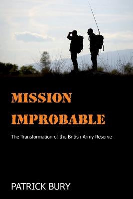 Mission Improbable: The Transformation of the British Army Reserve by Bury, Patrick