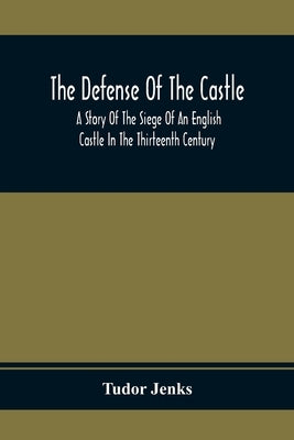 The Defense Of The Castle, A Story Of The Siege Of An English Castle In The Thirteenth Century by Jenks, Tudor
