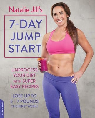 Natalie Jill's 7-Day Jump Start: Unprocess Your Diet with Super Easy Recipes--Lose Up to 5-7 Pounds the First Week! by Jill, Natalie