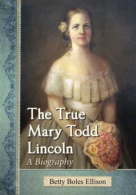 The True Mary Todd Lincoln by Ellison, Betty Boles