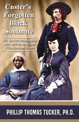 Custer's Forgotten Black Soulmate: His Special Relationship with African-American Eliza Denison Brown by Tucker, Phillip Thomas