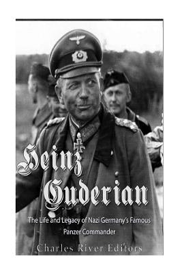 Heinz Guderian: The Life and Legacy of Nazi Germany's Famous Panzer Commander by Charles River Editors