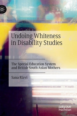 Undoing Whiteness in Disability Studies: The Special Education System and British South Asian Mothers by Rizvi, Sana
