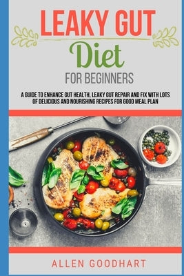 Leaky Gut Diet For Beginners: A Guide To Enhance Gut Health, Leaky Gut Repair And Fix With Lots Of Delicious And Nourishing Recipes For Good Meal Pl by Goodhart, Allen