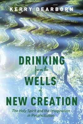 Drinking from the Wells of New Creation by Dearborn, Kerry