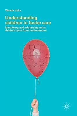 Understanding Children in Foster Care: Identifying and Addressing What Children Learn from Maltreatment by Kelly, Wendy
