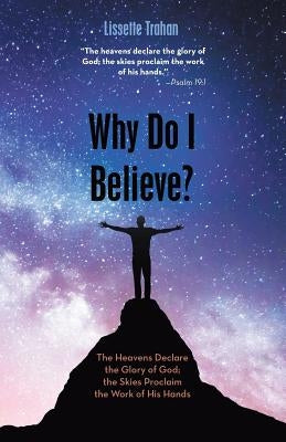 Why Do I Believe?: The Heavens Declare the Glory of God; the Skies Proclaim the Work of His Hands - Psalm 19:1 by Trahan, Lissette