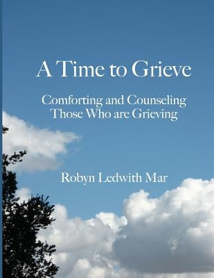A Time to Grieve: Comforting and Counseling Those Who Are Grieving by Mar, Robyn Ledwith