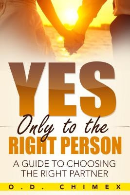 Yes, Only to the Right Person: A Guide to Choosing the Right Partner by Chimex, O. D.