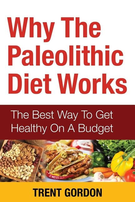 Why the Paleolithic Diet Works: The Best Way to Get Healthy on a Budget by Gordon, Trent