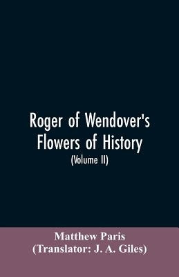 Roger of Wendover's Flowers of history, Comprising the history of England from the descent of the Saxons to A.D. 1235; formerly ascribed to Matthew Pa by Paris, Matthew