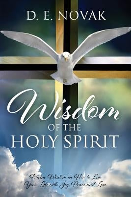 Wisdom of the Holy Spirit: Divine Wisdom on How to Live Your Life with Joy, Peace and Love by Novak, D. E.